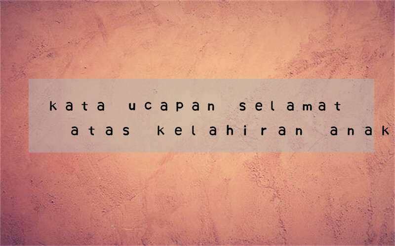 kata ucapan selamat atas kelahiran anak dalam bahasa inggris